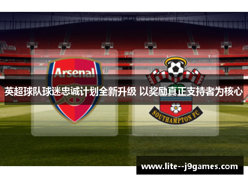 英超球队球迷忠诚计划全新升级 以奖励真正支持者为核心