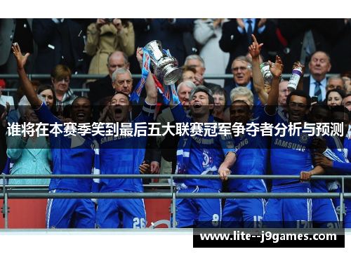 谁将在本赛季笑到最后五大联赛冠军争夺者分析与预测