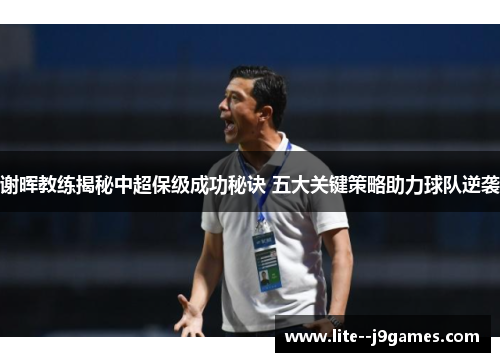 谢晖教练揭秘中超保级成功秘诀 五大关键策略助力球队逆袭