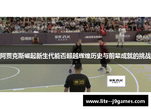 阿贾克斯崛起新生代能否超越辉煌历史与前辈成就的挑战