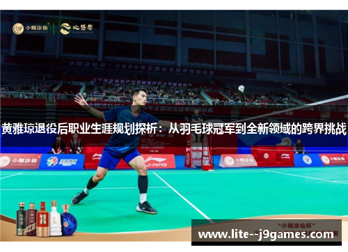 黄雅琼退役后职业生涯规划探析：从羽毛球冠军到全新领域的跨界挑战