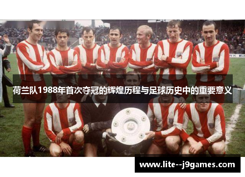 荷兰队1988年首次夺冠的辉煌历程与足球历史中的重要意义