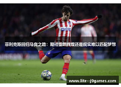 菲利克斯回归马竞之路：期待重燃辉煌还是现实难以匹配梦想