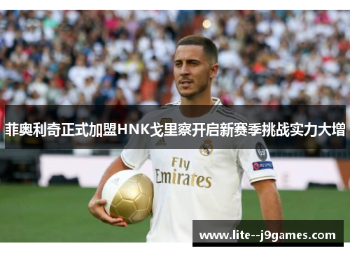 菲奥利奇正式加盟HNK戈里察开启新赛季挑战实力大增