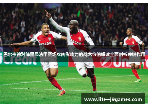 巴尔韦德对阵里昂法甲赛场攻防影响力的战术价值解读全面剖析关键作用