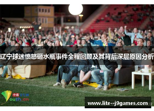 辽宁球迷愤怒砸水瓶事件全程回顾及其背后深层原因分析