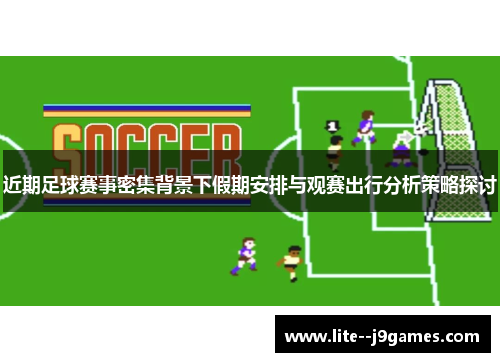 近期足球赛事密集背景下假期安排与观赛出行分析策略探讨