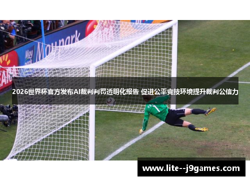 2026世界杯官方发布AI裁判判罚透明化报告 促进公平竞技环境提升裁判公信力