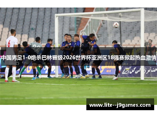 中国男足1-0绝杀巴林晋级2026世界杯亚洲区18强赛掀起热血激情