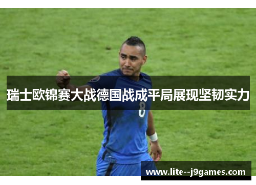 瑞士欧锦赛大战德国战成平局展现坚韧实力