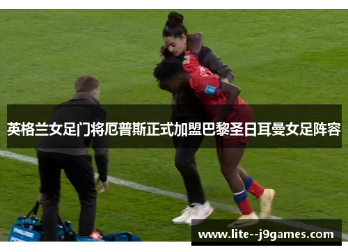 英格兰女足门将厄普斯正式加盟巴黎圣日耳曼女足阵容