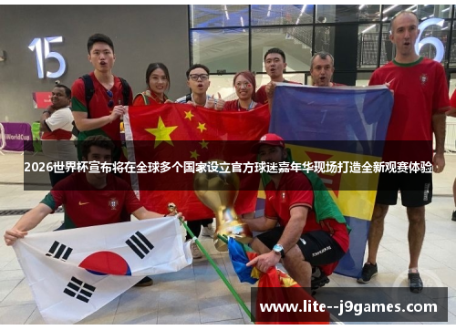 2026世界杯宣布将在全球多个国家设立官方球迷嘉年华现场打造全新观赛体验