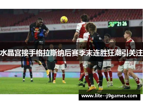 水晶宫接手格拉斯纳后赛季末连胜狂潮引关注