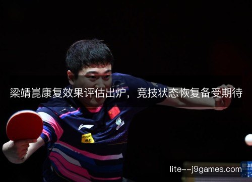 梁靖崑康复效果评估出炉，竞技状态恢复备受期待