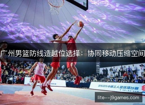 广州男篮防线造越位选择：协同移动压缩空间